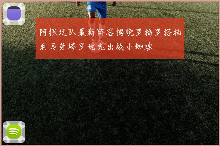 阿根廷队最新阵容揭晓罗梅罗搭档利马劳塔罗优先出战小蜘蛛