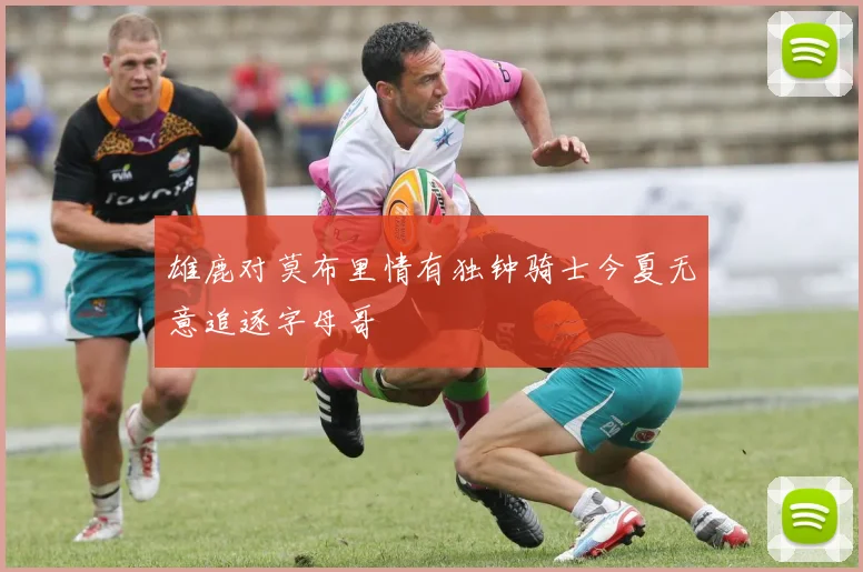 雄鹿对莫布里情有独钟骑士今夏无意追逐字母哥