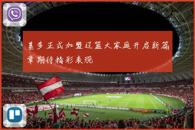基多正式加盟辽篮大家庭开启新篇章期待精彩表现