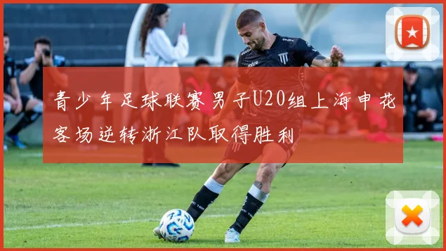 青少年足球联赛男子U20组上海申花客场逆转浙江队取得胜利