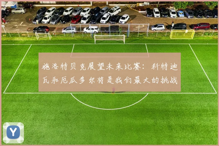 施洛特贝克展望未来比赛：科特迪瓦和厄瓜多尔将是我们最大的挑战