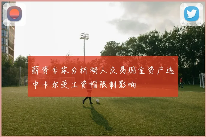 薪资专家分析湖人交易现金资产选中卡尔受工资帽限制影响