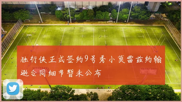 独行侠正式签约9号秀小莫雷兹约翰逊合同细节暂未公布
