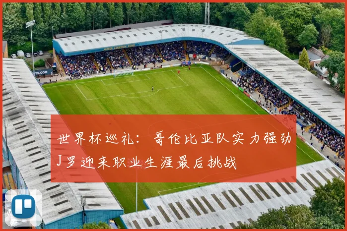 世界杯巡礼：哥伦比亚队实力强劲J罗迎来职业生涯最后挑战