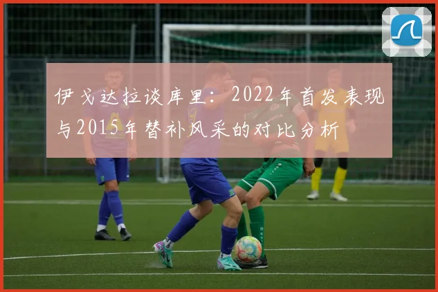 伊戈达拉谈库里：2022年首发表现与2015年替补风采的对比分析