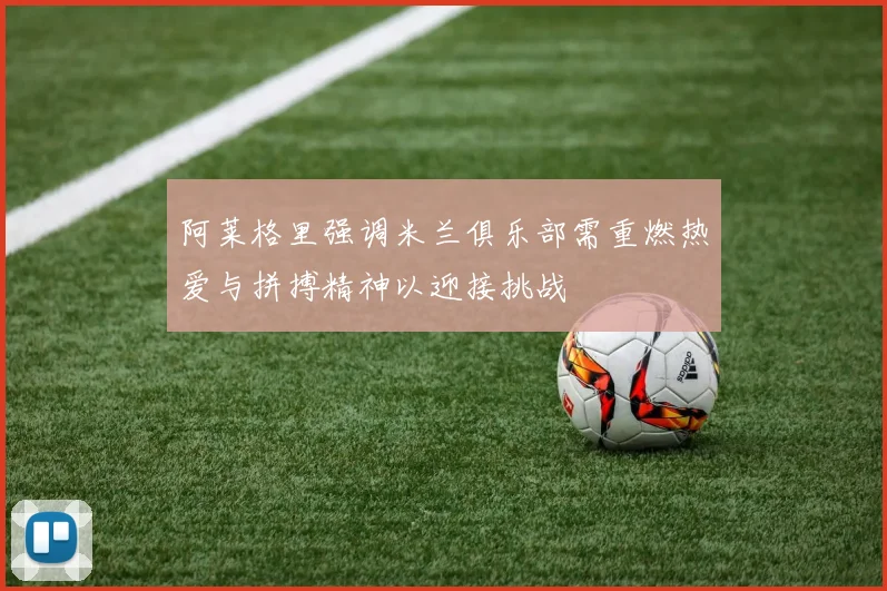 阿莱格里强调米兰俱乐部需重燃热爱与拼搏精神以迎接挑战