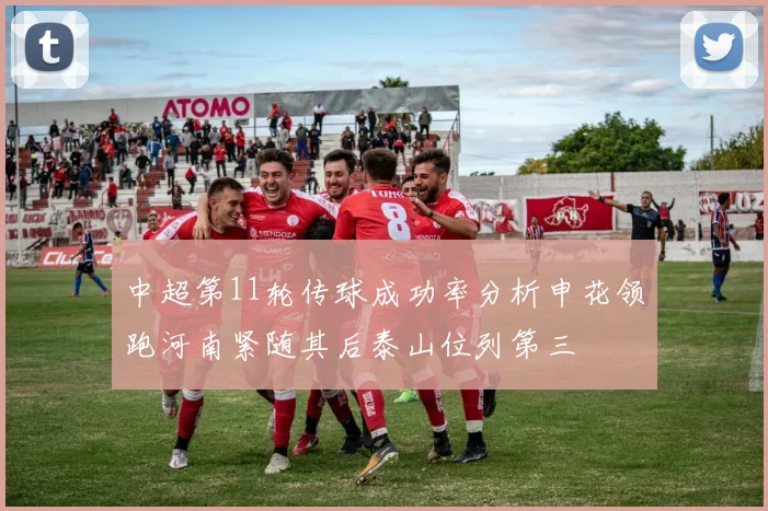 中超第11轮传球成功率分析申花领跑河南紧随其后泰山位列第三