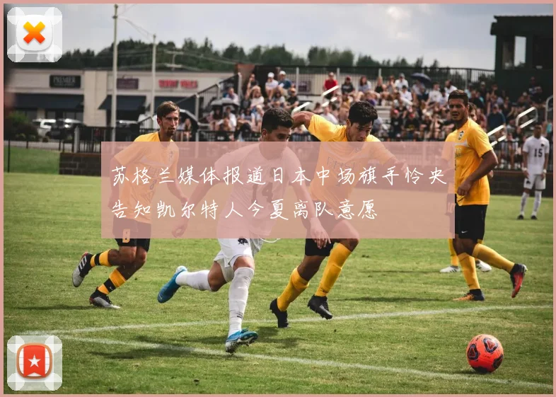 苏格兰媒体报道日本中场旗手怜央告知凯尔特人今夏离队意愿