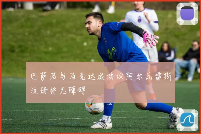 巴萨若与马竞达成协议阿尔瓦雷斯注册将无障碍