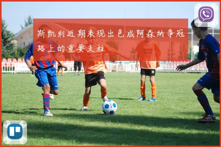 斯凯利近期表现出色成阿森纳争冠路上的重要支柱
