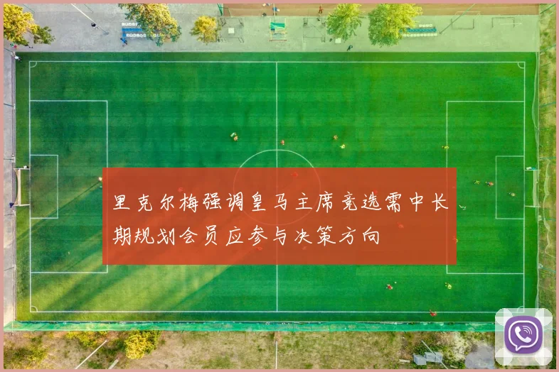 里克尔梅强调皇马主席竞选需中长期规划会员应参与决策方向
