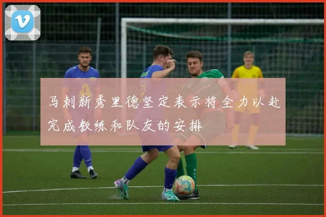 马刺新秀里德坚定表示将全力以赴完成教练和队友的安排