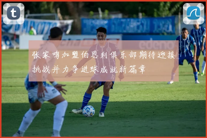 张家鸣加盟伯恩利俱乐部期待迎接挑战并力争进球成就新篇章